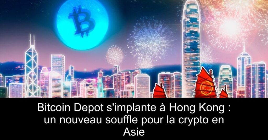 Bitcoin Depot s’implante à Hong Kong : un nouveau souffle pour la crypto en Asie