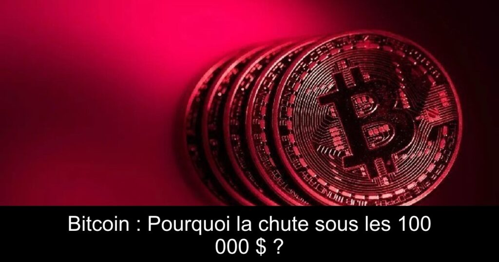 Bitcoin : Pourquoi la chute sous les 100 000 $ ?