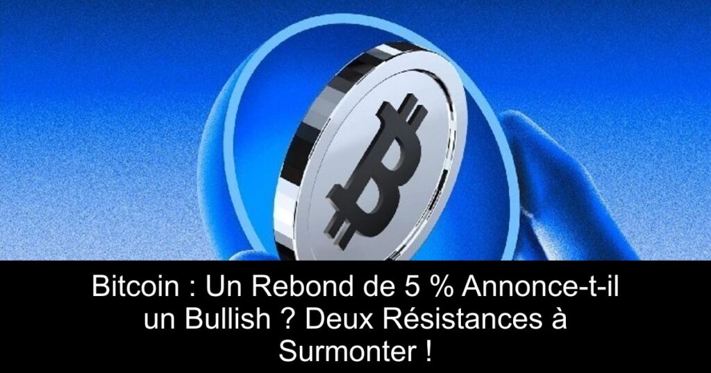 Bitcoin : Un Rebond de 5 % Annonce-t-il un Bullish ? Deux Résistances à Surmonter !