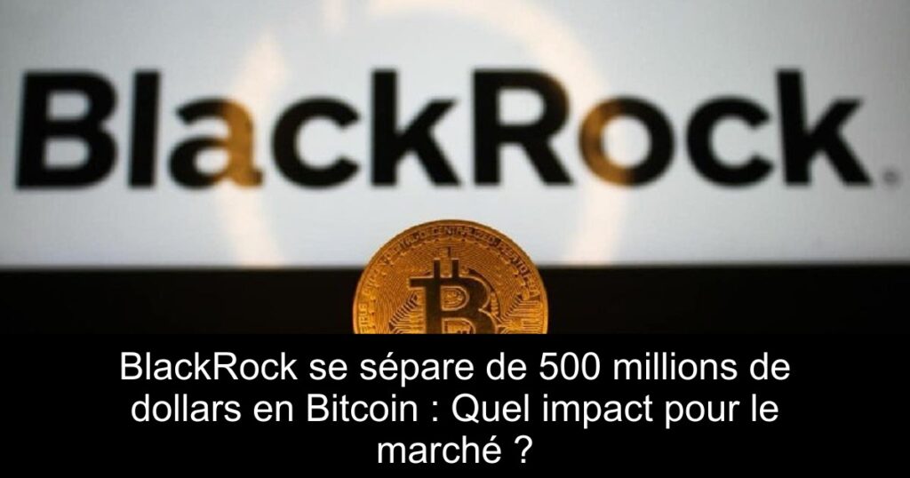 BlackRock se sépare de 500 millions de dollars en Bitcoin : Quel impact pour le marché ?