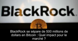BlackRock se sépare de 500 millions de dollars en Bitcoin : Quel impact pour le marché ?