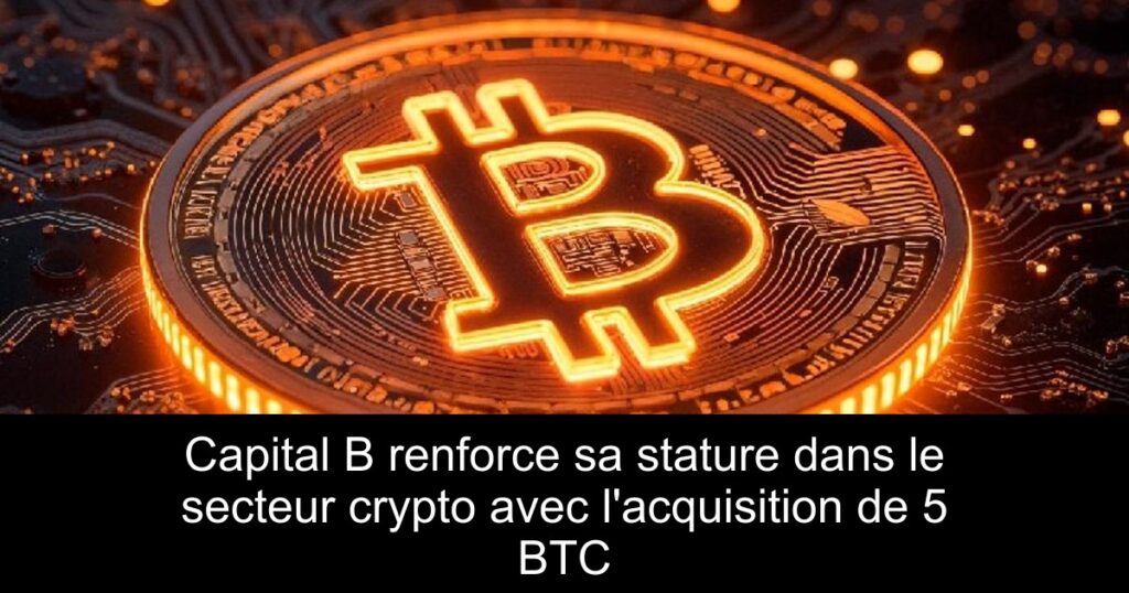 Capital B renforce sa stature dans le secteur crypto avec l’acquisition de 5 BTC