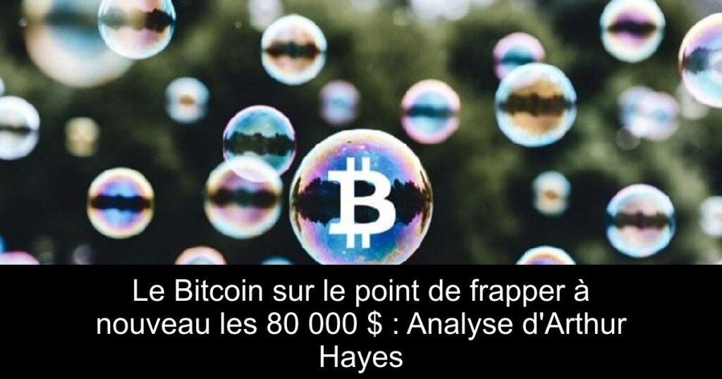 Le Bitcoin sur le point de frapper à nouveau les 80 000 $ : Analyse d’Arthur Hayes