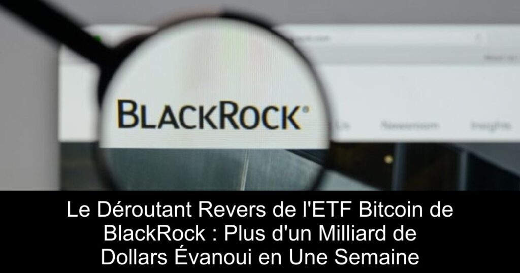 Le Déroutant Revers de l’ETF Bitcoin de BlackRock : Plus d’un Milliard de Dollars Évanoui en Une Semaine