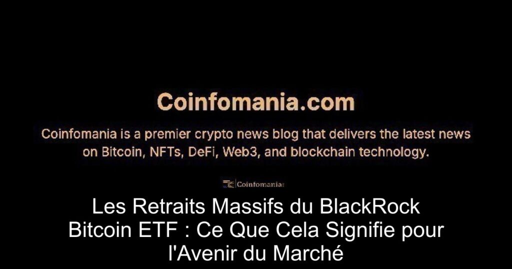 Les Retraits Massifs du BlackRock Bitcoin ETF : Ce Que Cela Signifie pour l’Avenir du Marché