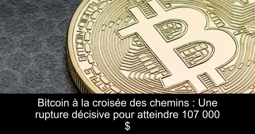 Bitcoin à la croisée des chemins : Une rupture décisive pour atteindre 107 000 $