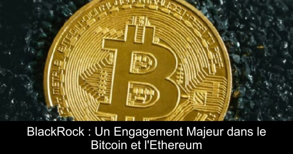 BlackRock : Un Engagement Majeur dans le Bitcoin et l&rsquo;Ethereum