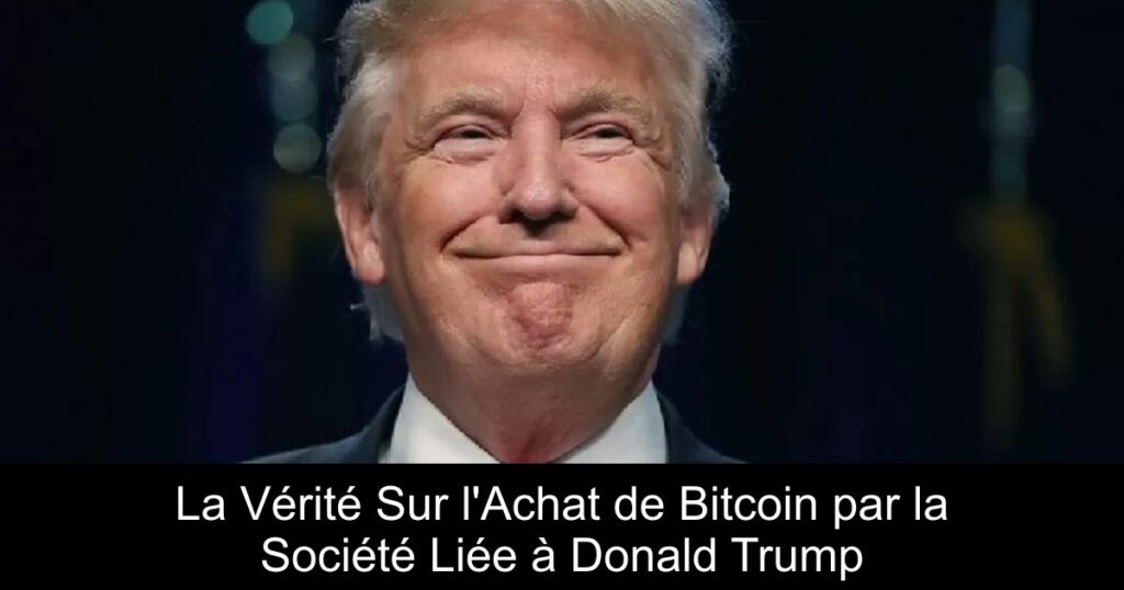 La Vérité Sur l&rsquo;Achat de Bitcoin par la Société Liée à Donald Trump
