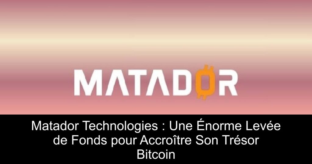 Matador Technologies : Une Énorme Levée de Fonds pour Accroître Son Trésor Bitcoin