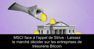 MSCI face à l&rsquo;appel de Strive : Laissez le marché décider sur les entreprises de trésorerie Bitcoin
