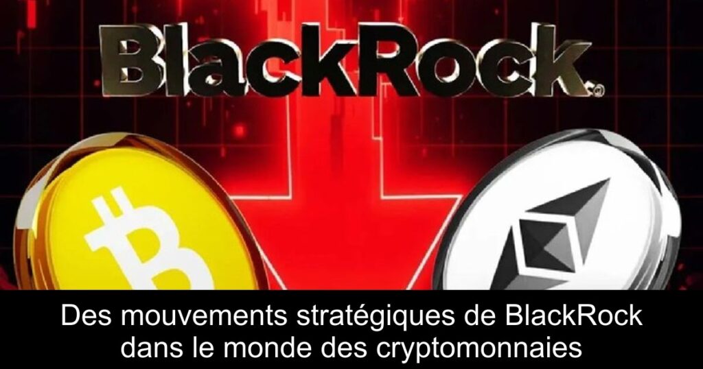 Des mouvements stratégiques de BlackRock dans le monde des cryptomonnaies
