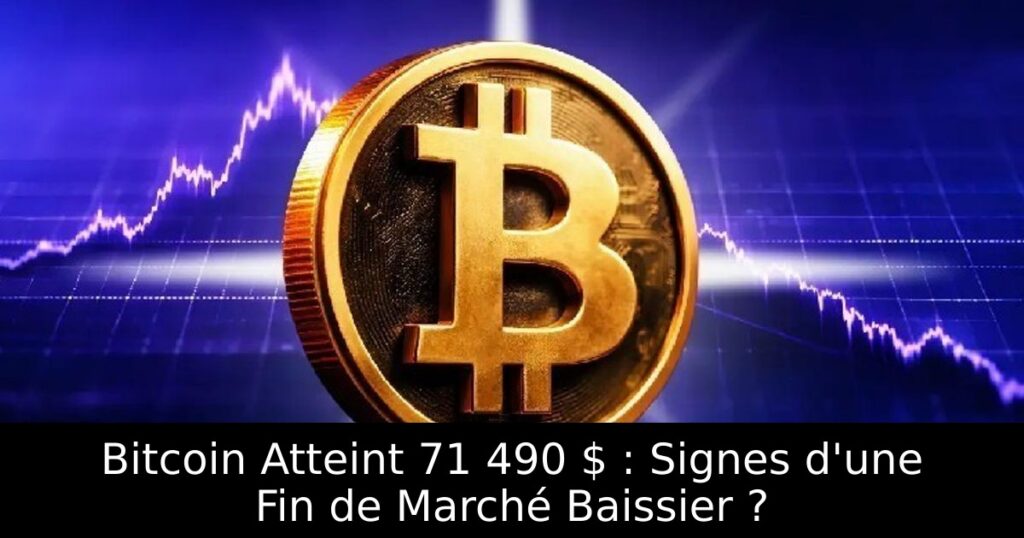 Bitcoin Atteint 71 490 $ : Signes d&rsquo;une Fin de Marché Baissier ?