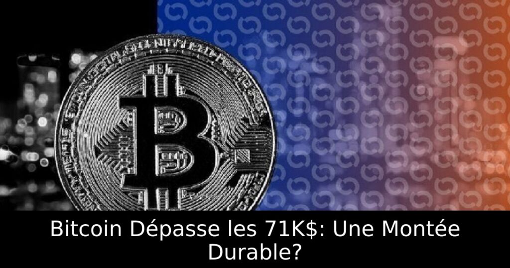 Bitcoin Dépasse les 71K$: Une Montée Durable?