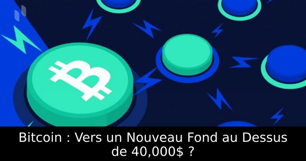 Bitcoin : Vers un Nouveau Fond au Dessus de 40,000$ ?