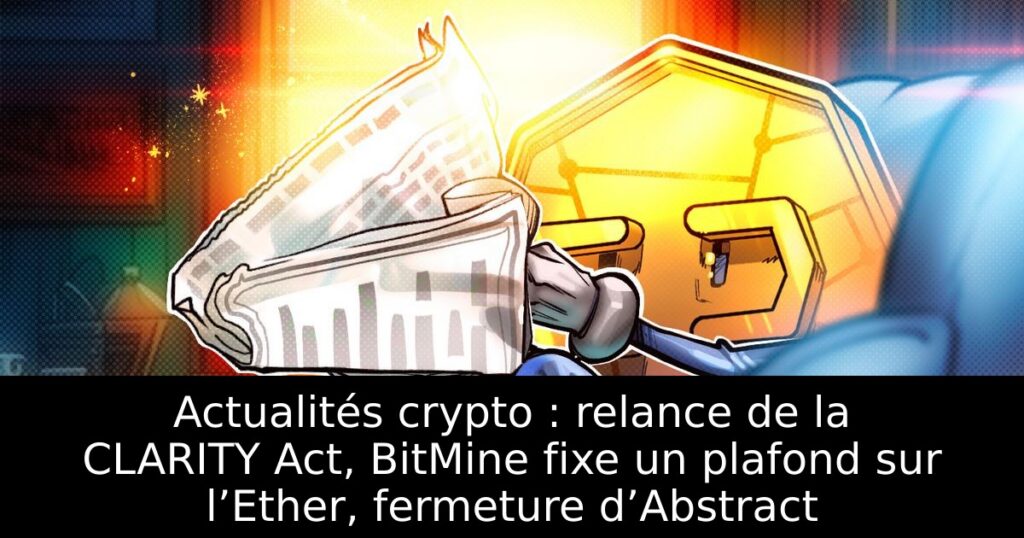 Actualités crypto : relance de la CLARITY Act, BitMine fixe un plafond sur l’Ether, fermeture d’Abstract