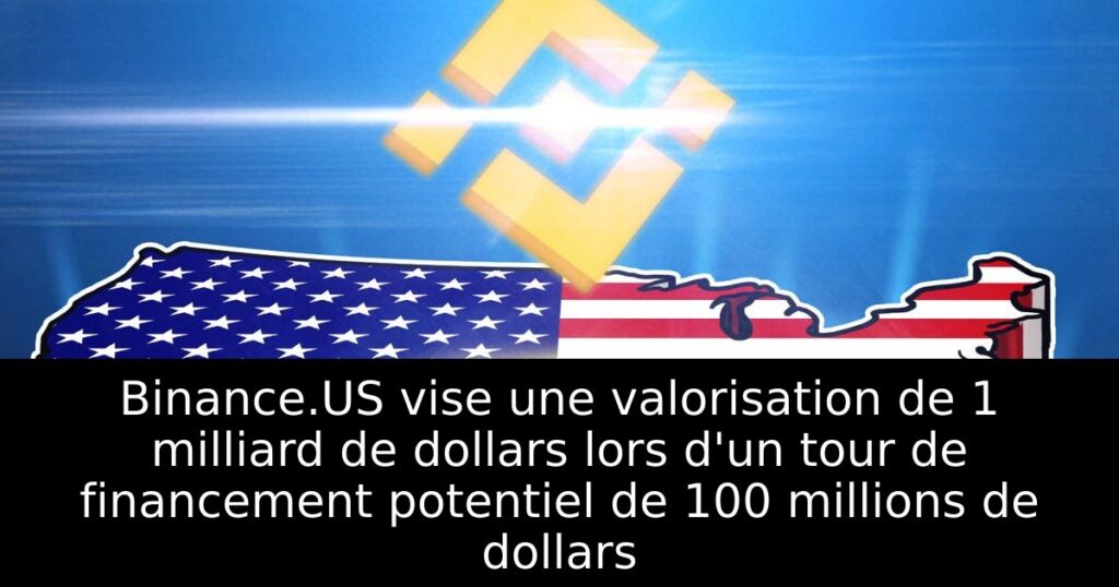 Binance.US vise une valorisation de 1 milliard de dollars lors d&rsquo;un tour de financement potentiel de 100 millions de dollars