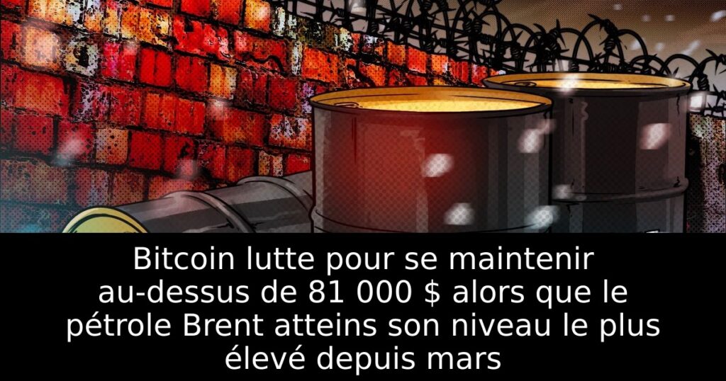 Bitcoin lutte pour se maintenir au-dessus de 81 000 $ alors que le pétrole Brent atteins son niveau le plus élevé depuis mars