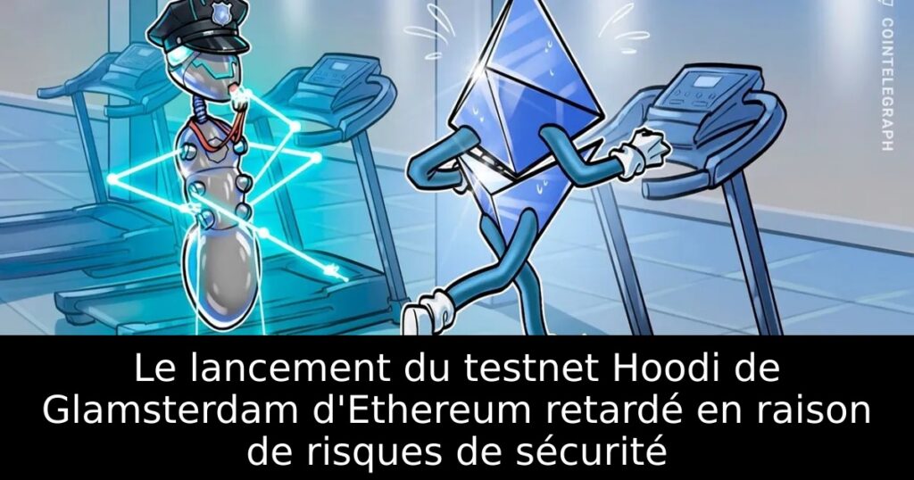 Le lancement du testnet Hoodi de Glamsterdam d&rsquo;Ethereum retardé en raison de risques de sécurité