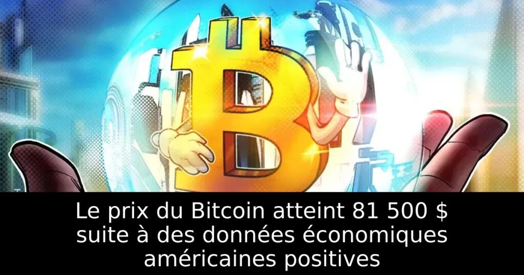 Le prix du Bitcoin atteint 81 500 $ suite à des données économiques américaines positives