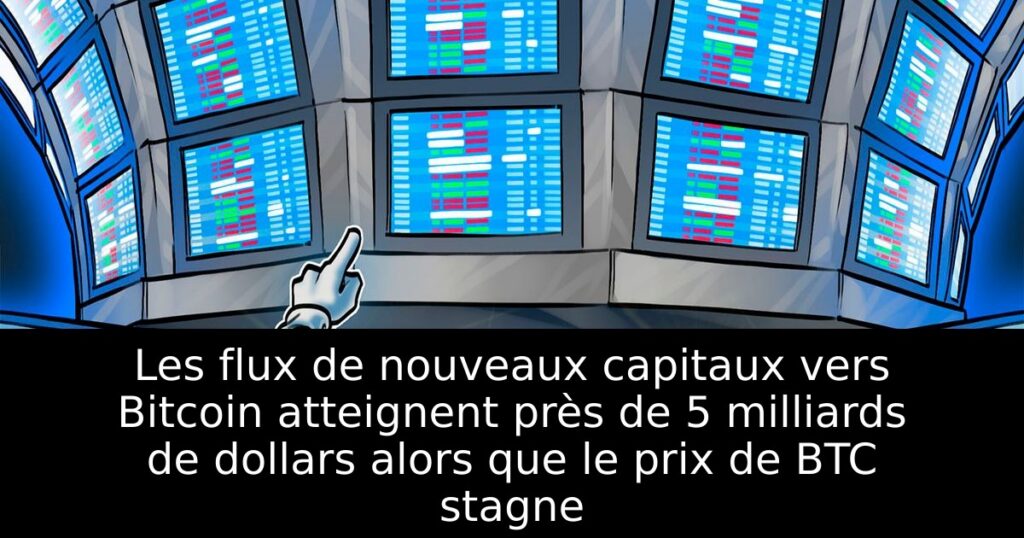 Les flux de nouveaux capitaux vers Bitcoin atteignent près de 5 milliards de dollars alors que le prix de BTC stagne