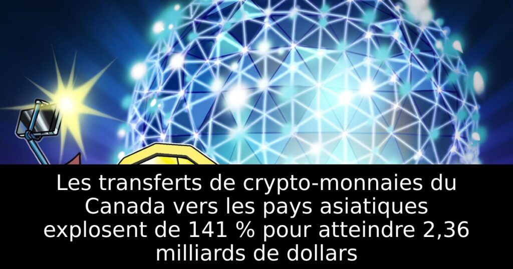 Les transferts de crypto-monnaies du Canada vers les pays asiatiques explosent de 141 % pour atteindre 2,36 milliards de dollars
