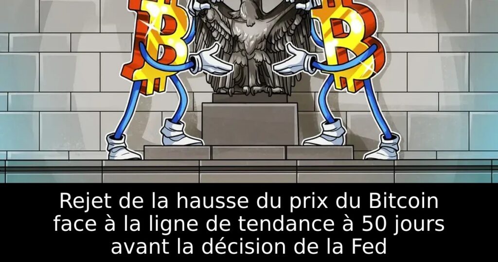Rejet de la hausse du prix du Bitcoin face à la ligne de tendance à 50 jours avant la décision de la Fed