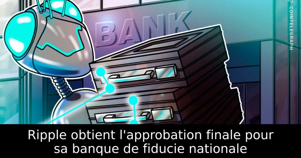 Ripple obtient l&rsquo;approbation finale pour sa banque de fiducie nationale